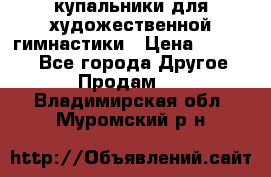 купальники для художественной гимнастики › Цена ­ 12 000 - Все города Другое » Продам   . Владимирская обл.,Муромский р-н